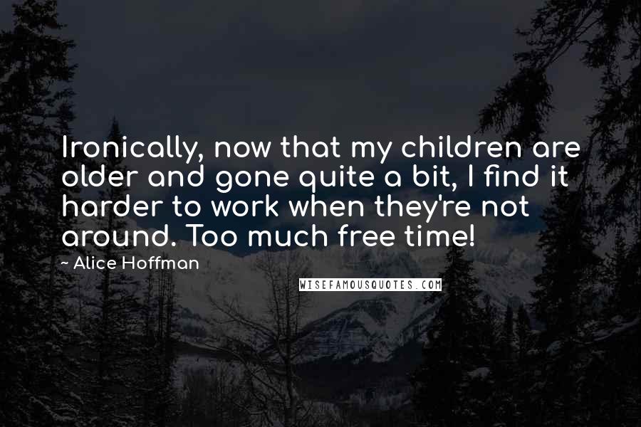 Alice Hoffman Quotes: Ironically, now that my children are older and gone quite a bit, I find it harder to work when they're not around. Too much free time!