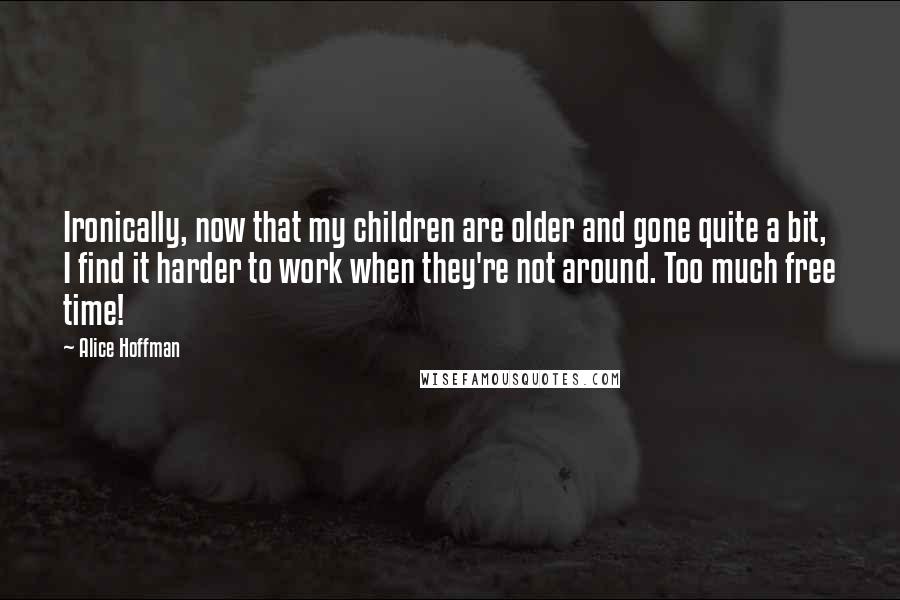 Alice Hoffman Quotes: Ironically, now that my children are older and gone quite a bit, I find it harder to work when they're not around. Too much free time!