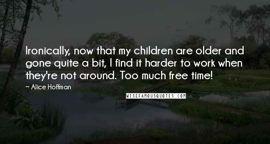 Alice Hoffman Quotes: Ironically, now that my children are older and gone quite a bit, I find it harder to work when they're not around. Too much free time!