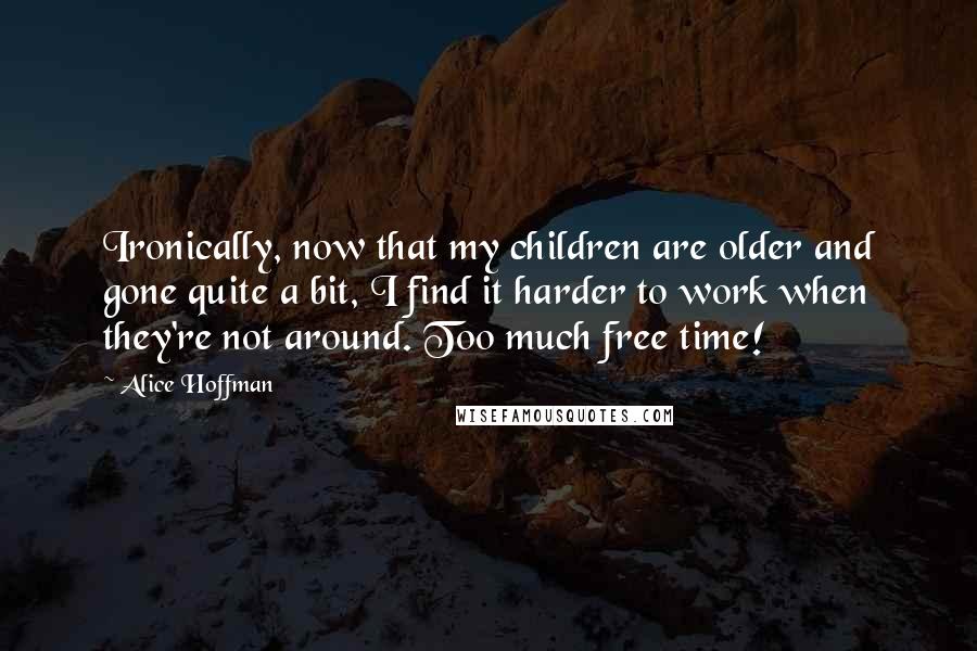 Alice Hoffman Quotes: Ironically, now that my children are older and gone quite a bit, I find it harder to work when they're not around. Too much free time!