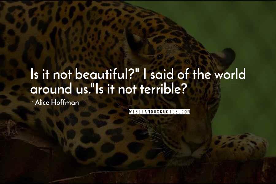 Alice Hoffman Quotes: Is it not beautiful?" I said of the world around us."Is it not terrible?