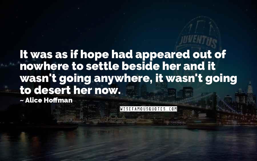 Alice Hoffman Quotes: It was as if hope had appeared out of nowhere to settle beside her and it wasn't going anywhere, it wasn't going to desert her now.