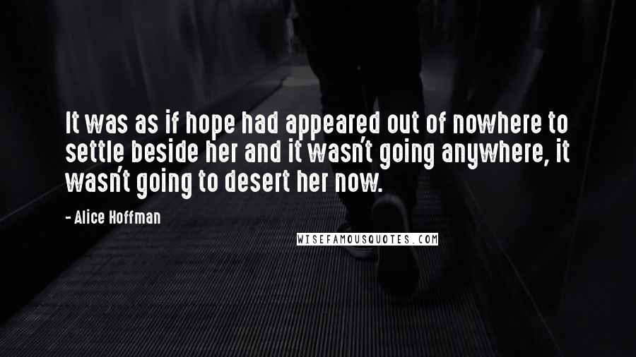 Alice Hoffman Quotes: It was as if hope had appeared out of nowhere to settle beside her and it wasn't going anywhere, it wasn't going to desert her now.