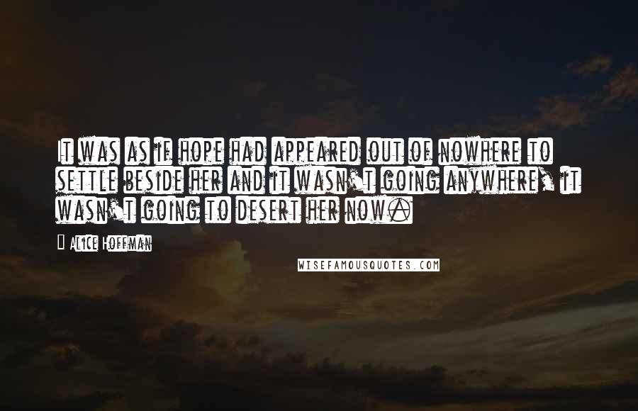 Alice Hoffman Quotes: It was as if hope had appeared out of nowhere to settle beside her and it wasn't going anywhere, it wasn't going to desert her now.