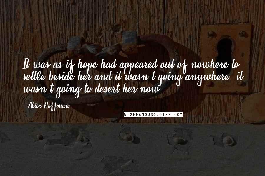 Alice Hoffman Quotes: It was as if hope had appeared out of nowhere to settle beside her and it wasn't going anywhere, it wasn't going to desert her now.
