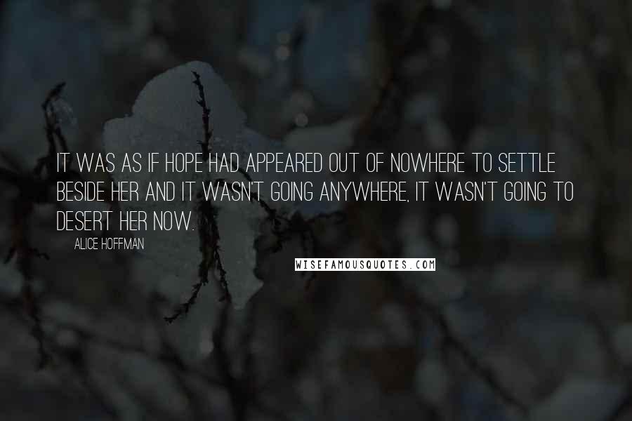 Alice Hoffman Quotes: It was as if hope had appeared out of nowhere to settle beside her and it wasn't going anywhere, it wasn't going to desert her now.