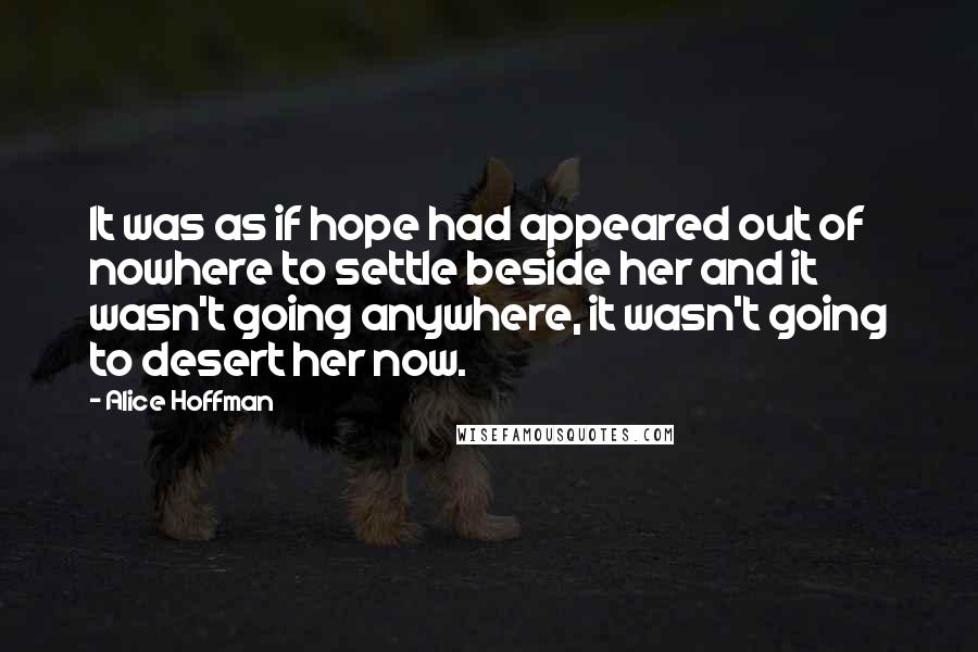 Alice Hoffman Quotes: It was as if hope had appeared out of nowhere to settle beside her and it wasn't going anywhere, it wasn't going to desert her now.