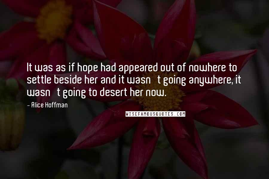 Alice Hoffman Quotes: It was as if hope had appeared out of nowhere to settle beside her and it wasn't going anywhere, it wasn't going to desert her now.