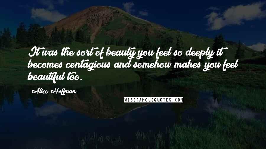 Alice Hoffman Quotes: It was the sort of beauty you feel so deeply it becomes contagious and somehow makes you feel beautiful too.