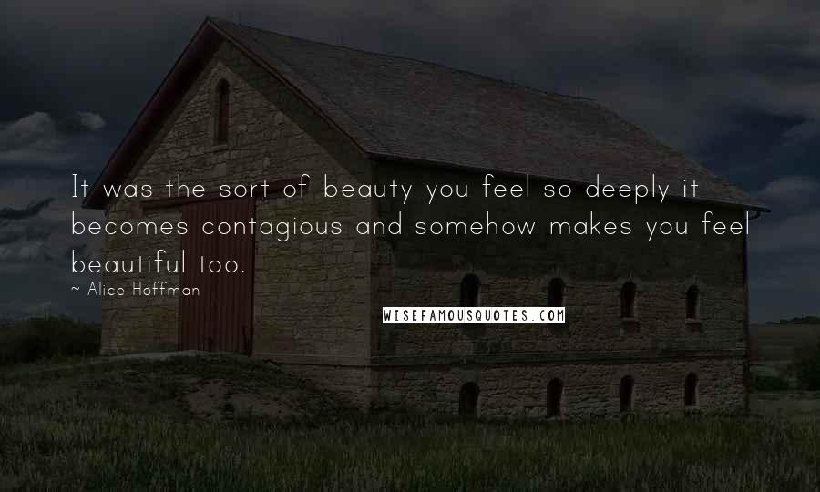 Alice Hoffman Quotes: It was the sort of beauty you feel so deeply it becomes contagious and somehow makes you feel beautiful too.