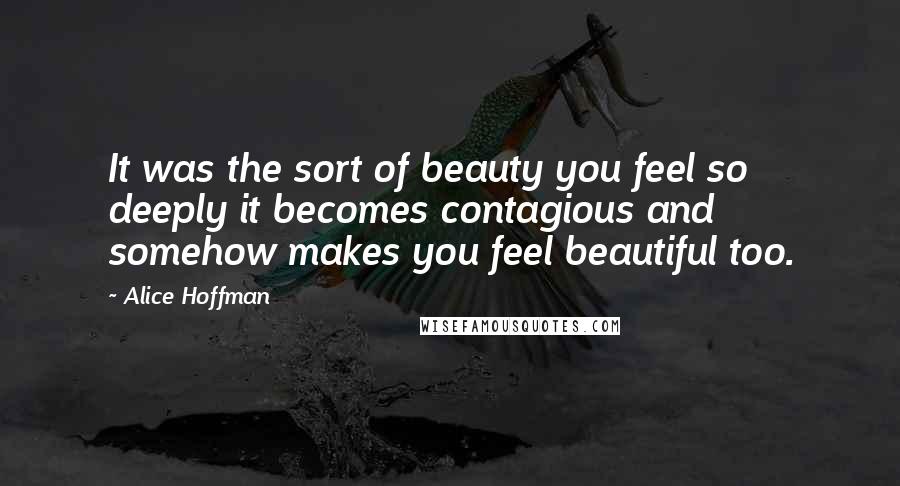 Alice Hoffman Quotes: It was the sort of beauty you feel so deeply it becomes contagious and somehow makes you feel beautiful too.