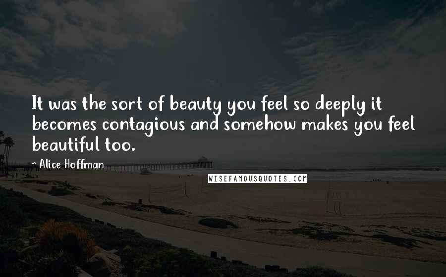 Alice Hoffman Quotes: It was the sort of beauty you feel so deeply it becomes contagious and somehow makes you feel beautiful too.