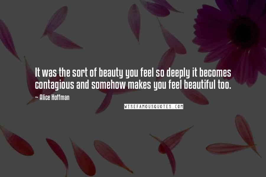 Alice Hoffman Quotes: It was the sort of beauty you feel so deeply it becomes contagious and somehow makes you feel beautiful too.