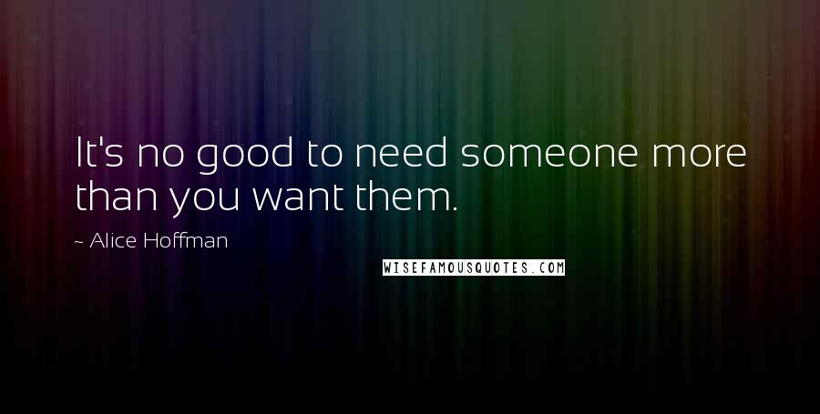 Alice Hoffman Quotes: It's no good to need someone more than you want them.