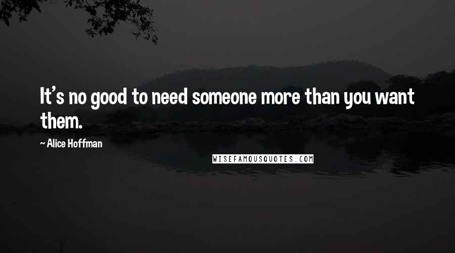 Alice Hoffman Quotes: It's no good to need someone more than you want them.