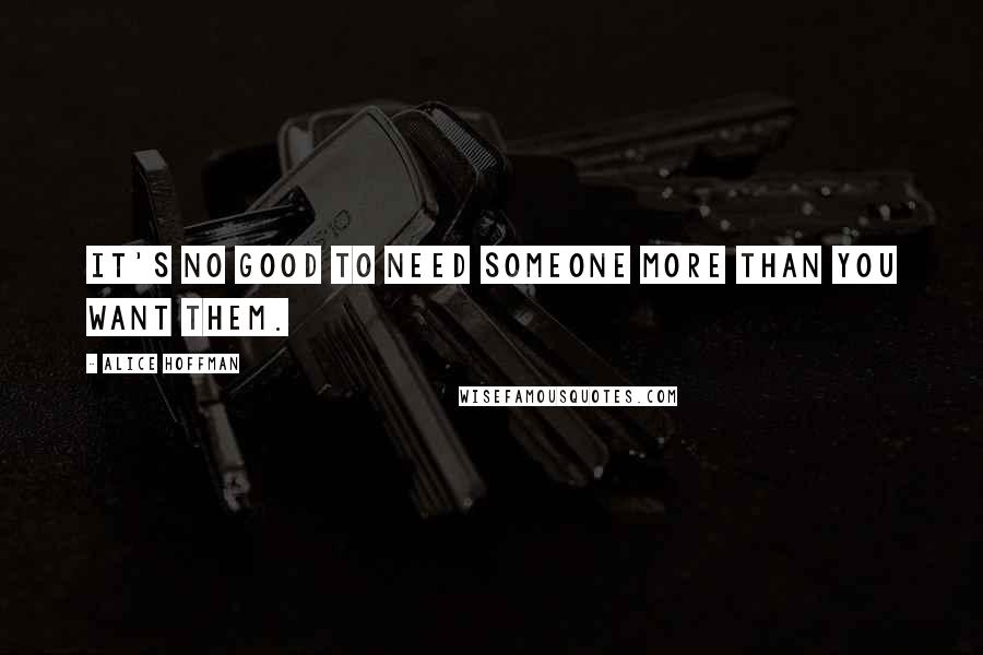 Alice Hoffman Quotes: It's no good to need someone more than you want them.