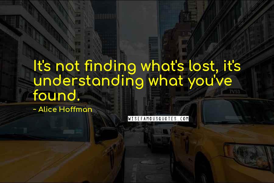 Alice Hoffman Quotes: It's not finding what's lost, it's understanding what you've found.