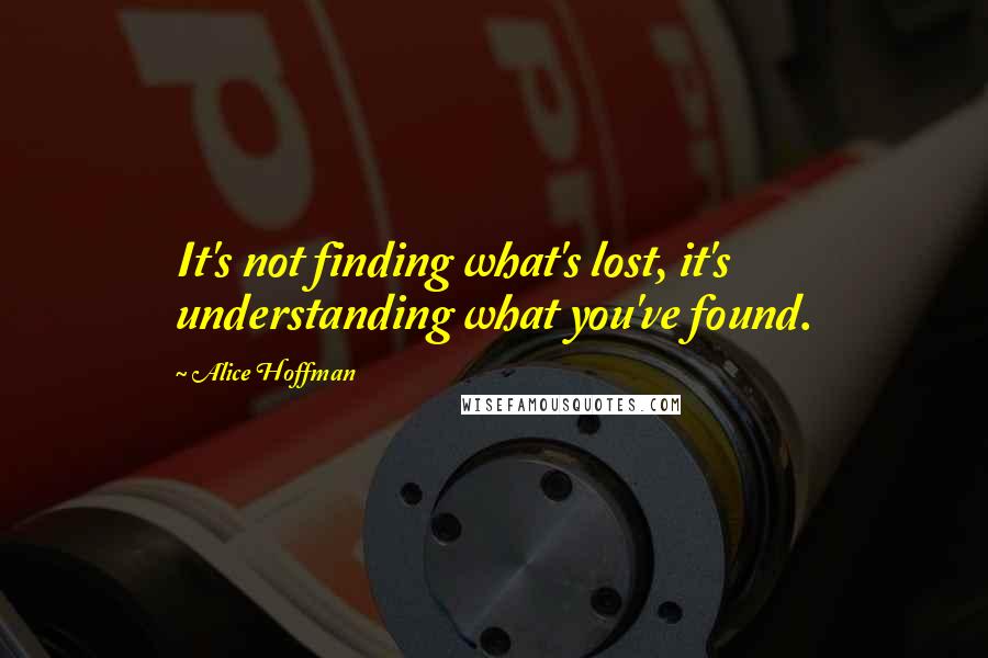 Alice Hoffman Quotes: It's not finding what's lost, it's understanding what you've found.