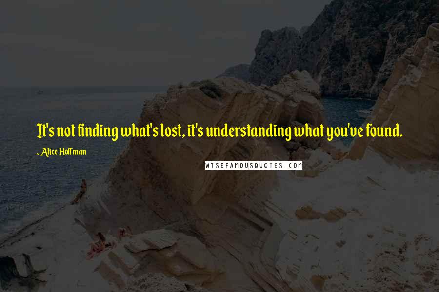 Alice Hoffman Quotes: It's not finding what's lost, it's understanding what you've found.