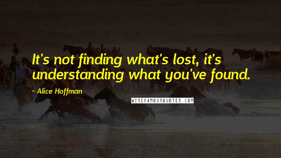 Alice Hoffman Quotes: It's not finding what's lost, it's understanding what you've found.