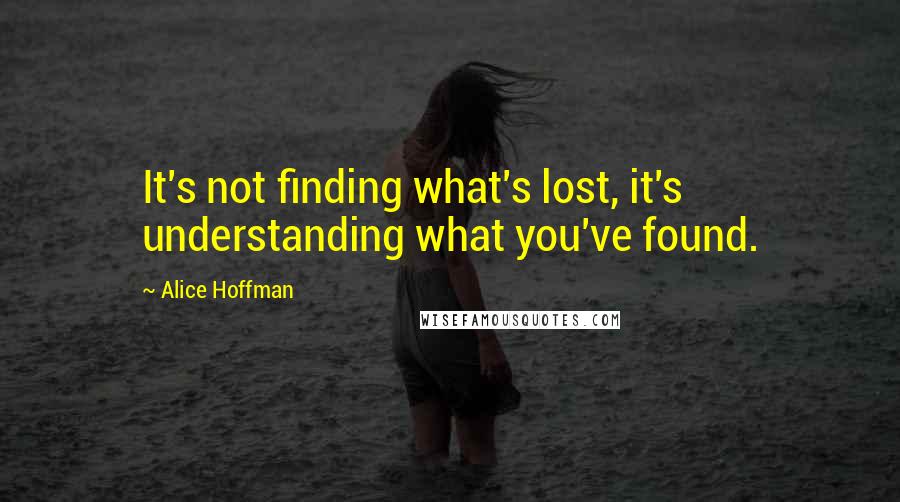 Alice Hoffman Quotes: It's not finding what's lost, it's understanding what you've found.