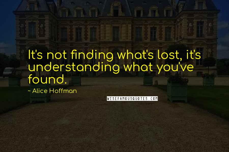 Alice Hoffman Quotes: It's not finding what's lost, it's understanding what you've found.