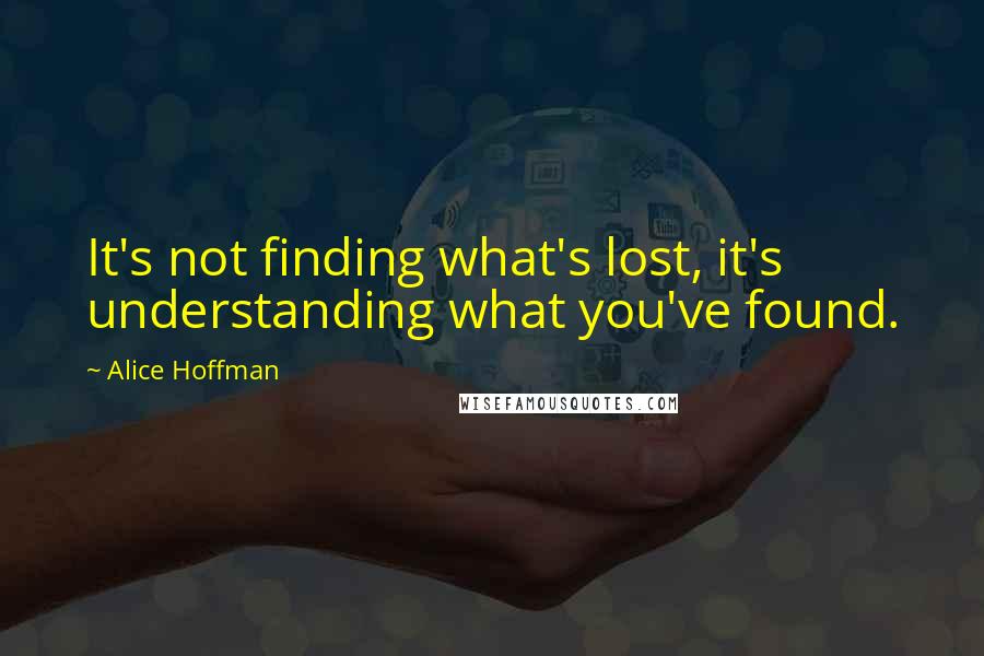 Alice Hoffman Quotes: It's not finding what's lost, it's understanding what you've found.