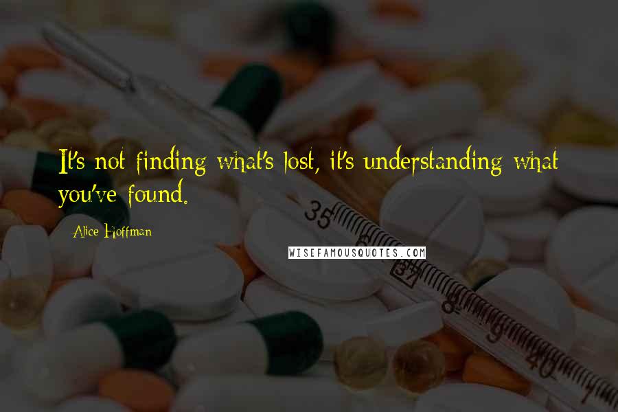 Alice Hoffman Quotes: It's not finding what's lost, it's understanding what you've found.