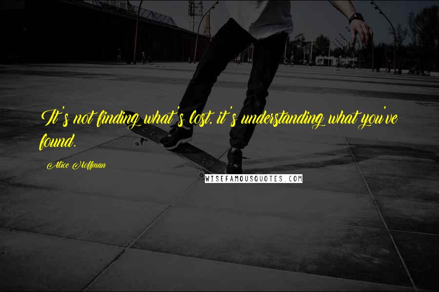 Alice Hoffman Quotes: It's not finding what's lost, it's understanding what you've found.