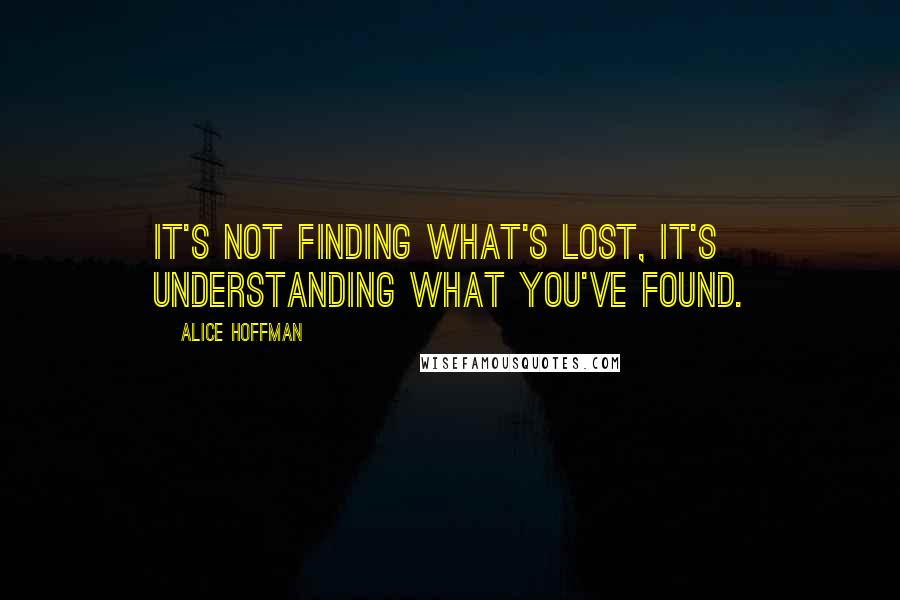 Alice Hoffman Quotes: It's not finding what's lost, it's understanding what you've found.