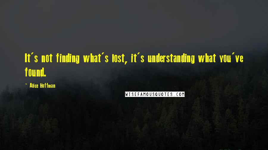 Alice Hoffman Quotes: It's not finding what's lost, it's understanding what you've found.