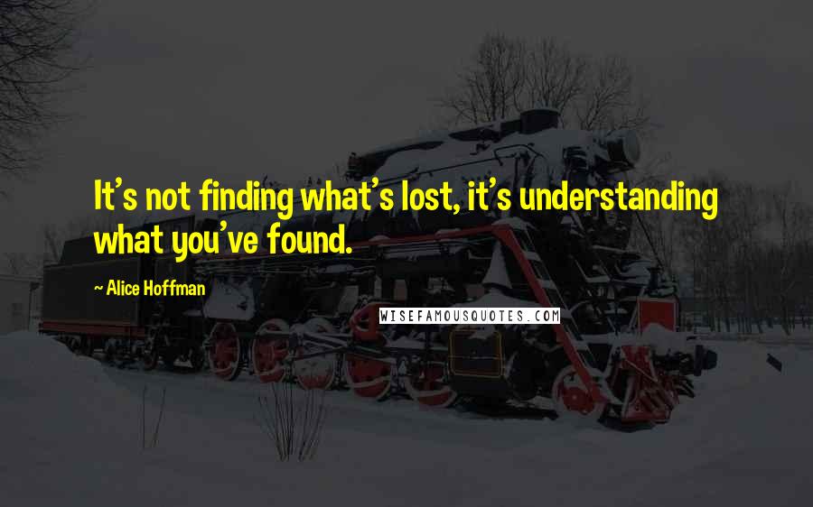 Alice Hoffman Quotes: It's not finding what's lost, it's understanding what you've found.