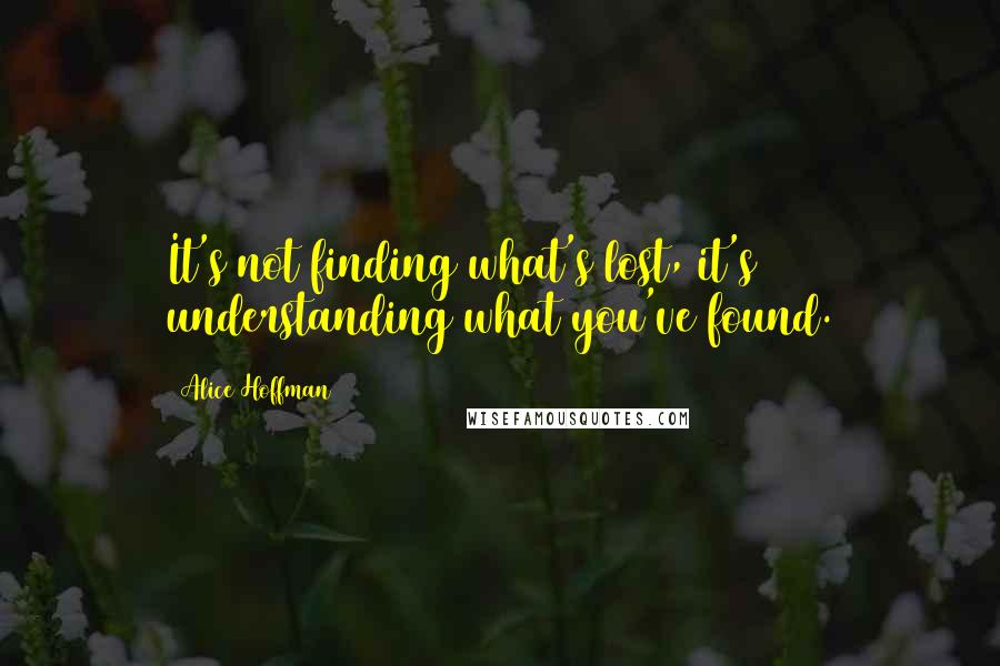 Alice Hoffman Quotes: It's not finding what's lost, it's understanding what you've found.