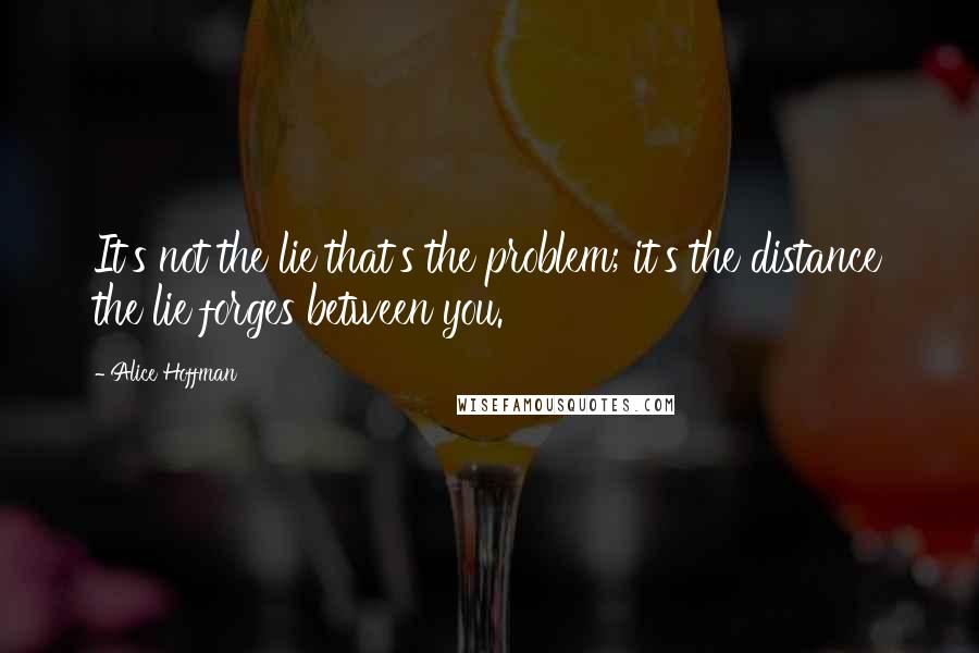 Alice Hoffman Quotes: It's not the lie that's the problem; it's the distance the lie forges between you.