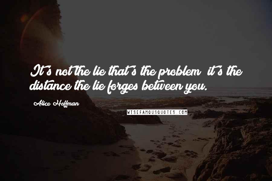 Alice Hoffman Quotes: It's not the lie that's the problem; it's the distance the lie forges between you.