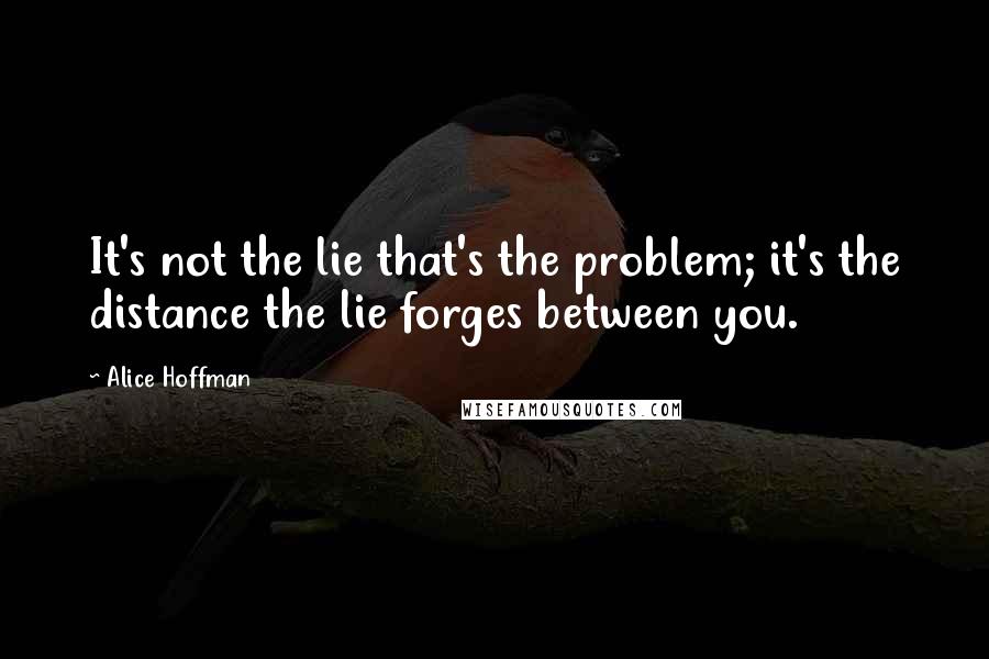 Alice Hoffman Quotes: It's not the lie that's the problem; it's the distance the lie forges between you.