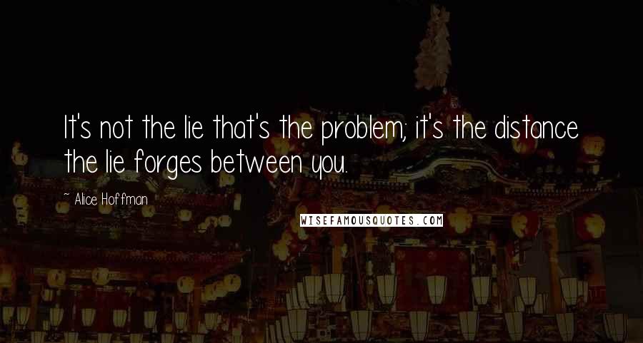 Alice Hoffman Quotes: It's not the lie that's the problem; it's the distance the lie forges between you.