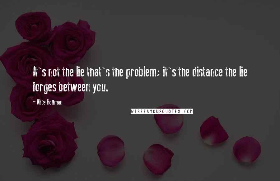 Alice Hoffman Quotes: It's not the lie that's the problem; it's the distance the lie forges between you.