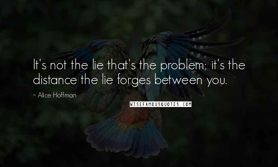 Alice Hoffman Quotes: It's not the lie that's the problem; it's the distance the lie forges between you.