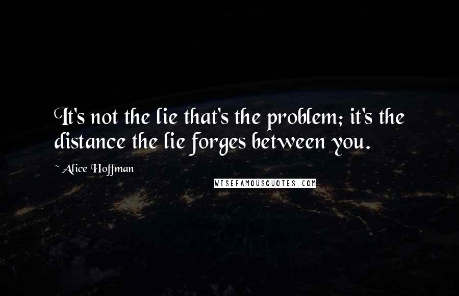 Alice Hoffman Quotes: It's not the lie that's the problem; it's the distance the lie forges between you.