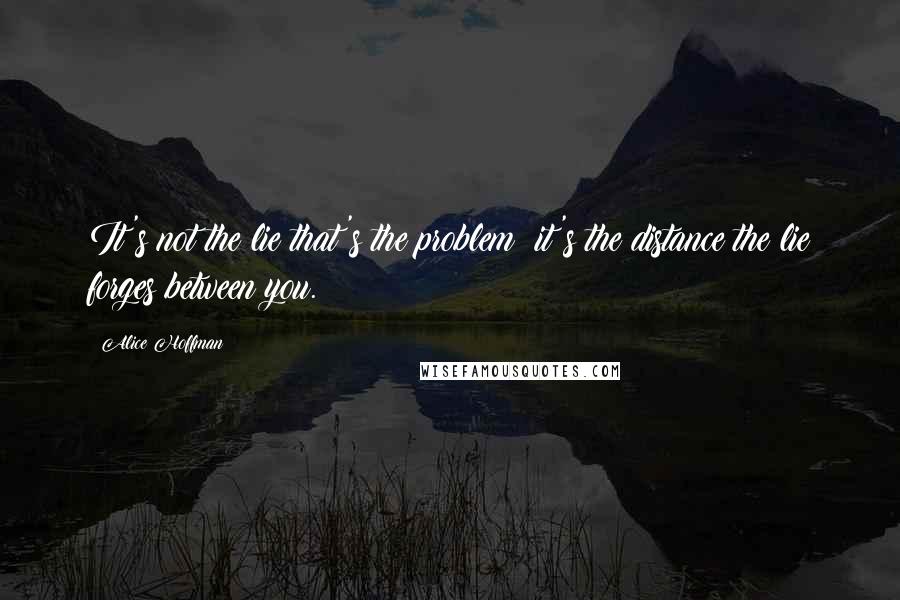 Alice Hoffman Quotes: It's not the lie that's the problem; it's the distance the lie forges between you.