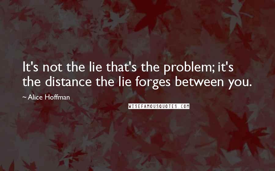 Alice Hoffman Quotes: It's not the lie that's the problem; it's the distance the lie forges between you.