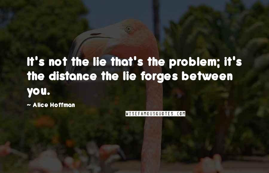 Alice Hoffman Quotes: It's not the lie that's the problem; it's the distance the lie forges between you.