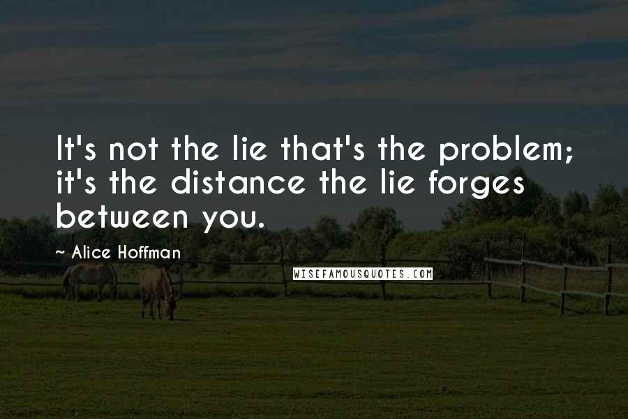 Alice Hoffman Quotes: It's not the lie that's the problem; it's the distance the lie forges between you.