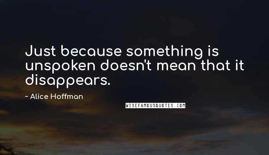 Alice Hoffman Quotes: Just because something is unspoken doesn't mean that it disappears.