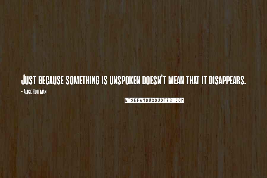 Alice Hoffman Quotes: Just because something is unspoken doesn't mean that it disappears.