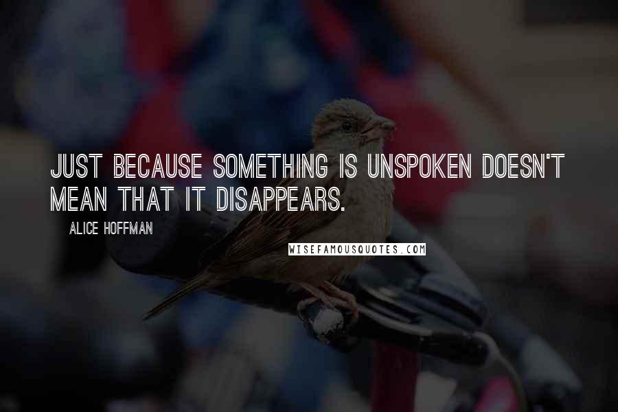 Alice Hoffman Quotes: Just because something is unspoken doesn't mean that it disappears.