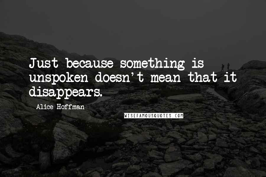 Alice Hoffman Quotes: Just because something is unspoken doesn't mean that it disappears.