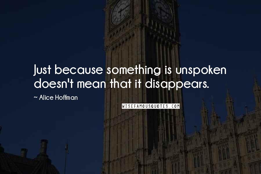 Alice Hoffman Quotes: Just because something is unspoken doesn't mean that it disappears.