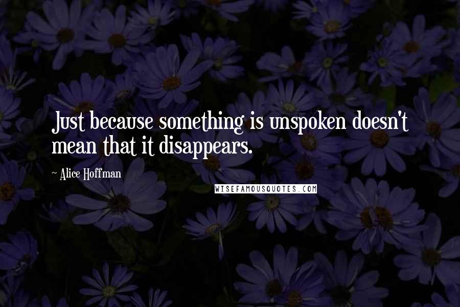 Alice Hoffman Quotes: Just because something is unspoken doesn't mean that it disappears.